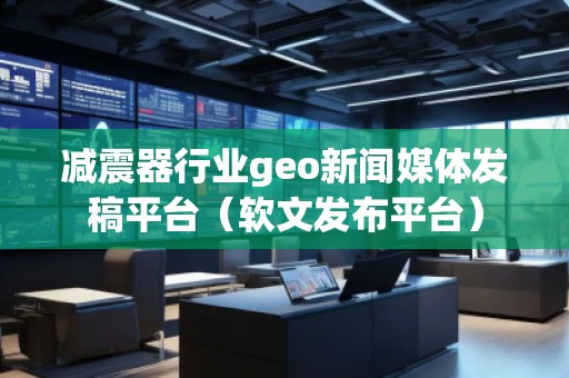 減震器行業(yè)geo新聞媒體發(fā)稿平臺（軟文發(fā)布平臺）