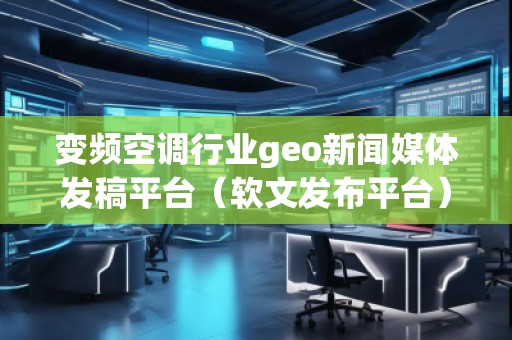 變頻空調(diào)行業(yè)geo新聞媒體發(fā)稿平臺（軟文發(fā)布平臺）