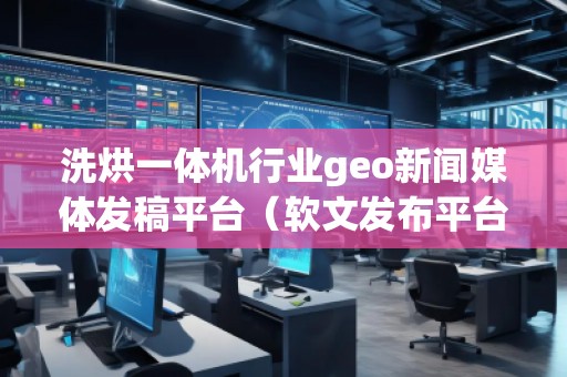 洗烘一體機行業geo新聞媒體發稿平臺（軟文發布平臺）