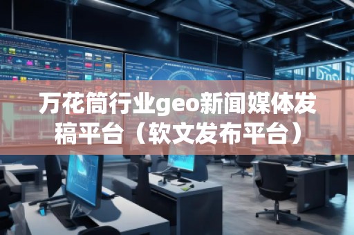 萬花筒行業(yè)geo新聞媒體發(fā)稿平臺（軟文發(fā)布平臺）