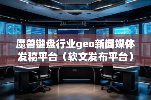 魔獸鍵盤行業geo新聞媒體發稿平臺（軟文發布平臺）