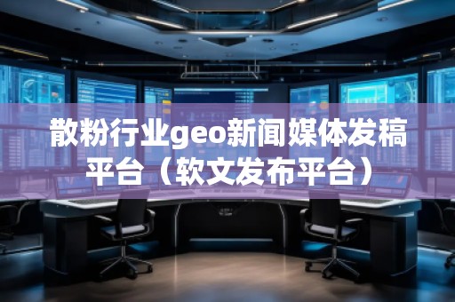 散粉行業(yè)geo新聞媒體發(fā)稿平臺(tái)（軟文發(fā)布平臺(tái)）