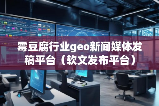 霉豆腐行業(yè)geo新聞媒體發(fā)稿平臺（軟文發(fā)布平臺）