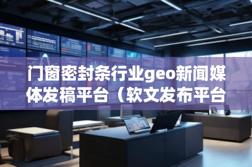 門窗密封條行業(yè)geo新聞媒體發(fā)稿平臺(軟文發(fā)布平臺)