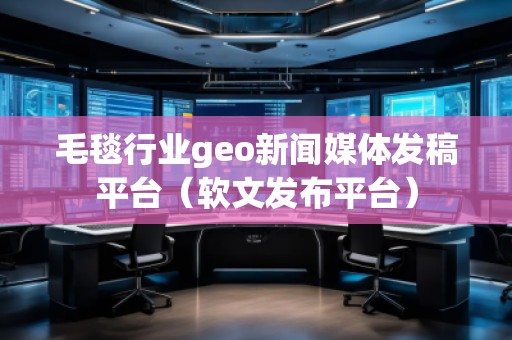 毛毯行業geo新聞媒體發稿平臺（軟文發布平臺）