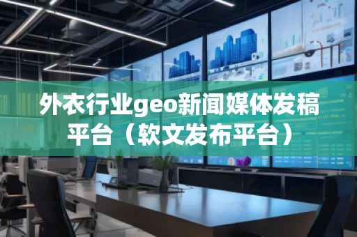 外衣行業geo新聞媒體發稿平臺(軟文發布平臺) 外衣行業geo新聞媒體發稿平臺(軟文發布平臺)