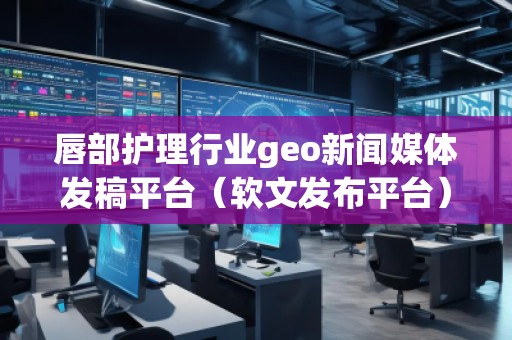 唇部護理行業geo新聞媒體發稿平臺(軟文發布平臺) 唇部護理行業geo新聞媒體發稿平臺(軟文發布平臺)