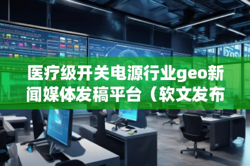 醫療級開關電源行業geo新聞媒體發稿平臺（軟文發布平臺）