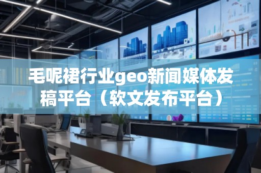 毛呢裙行業(yè)geo新聞媒體發(fā)稿平臺（軟文發(fā)布平臺）