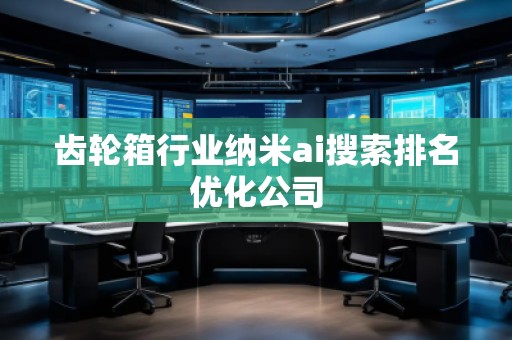 齒輪箱行業納米ai搜索排名優化公司