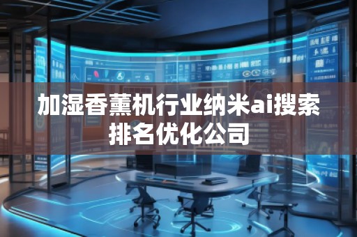 加濕香薰機行業納米ai搜索排名優化公司