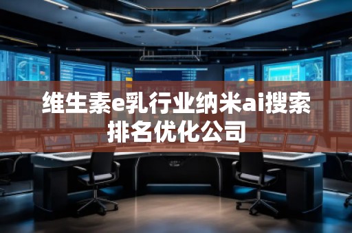 維生素e乳行業納米ai搜索排名優化公司