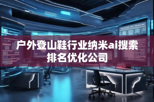 戶外登山鞋行業納米ai搜索排名優化公司