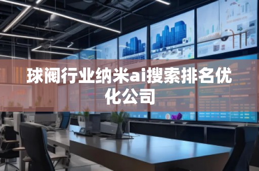 球閥行業納米ai搜索排名優化公司