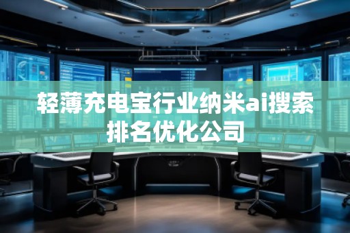 輕薄充電寶行業(yè)納米ai搜索排名優(yōu)化公司