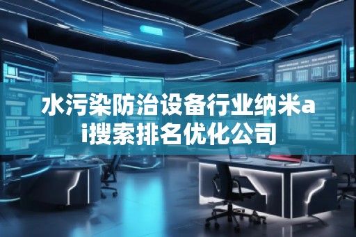水污染防治設備行業納米ai搜索排名優化公司