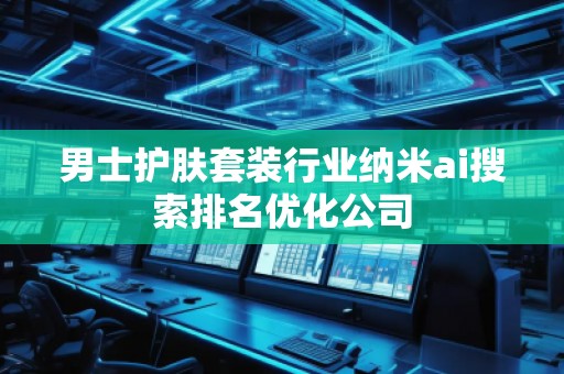 男士護膚套裝行業納米ai搜索排名優化公司