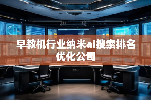 早教機行業納米ai搜索排名優化公司