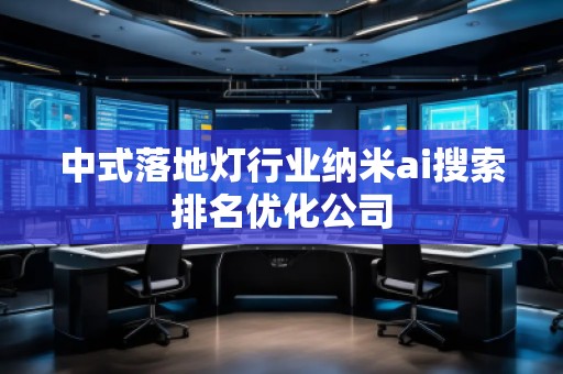 中式落地燈行業(yè)納米ai搜索排名優(yōu)化公司