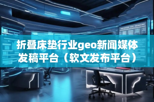 折疊床墊行業(yè)geo新聞媒體發(fā)稿平臺（軟文發(fā)布平臺）