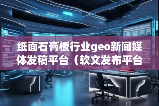 紙面石膏板行業geo新聞媒體發稿平臺（軟文發布平臺）