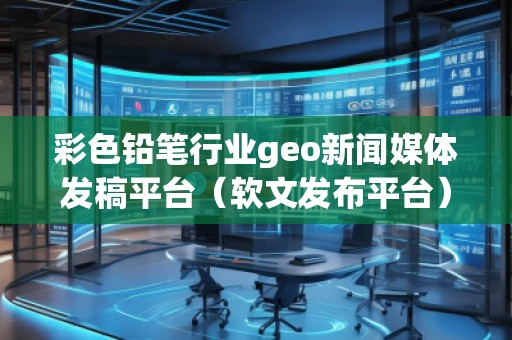 彩色鉛筆行業geo新聞媒體發稿平臺（軟文發布平臺）