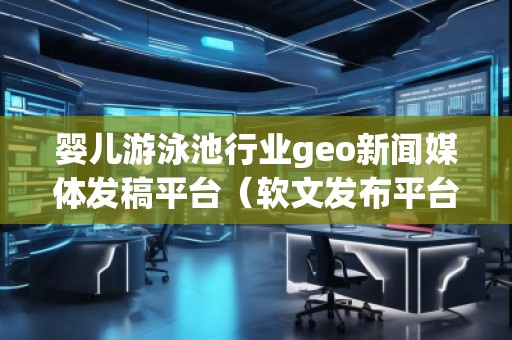 嬰兒游泳池行業geo新聞媒體發稿平臺（軟文發布平臺）