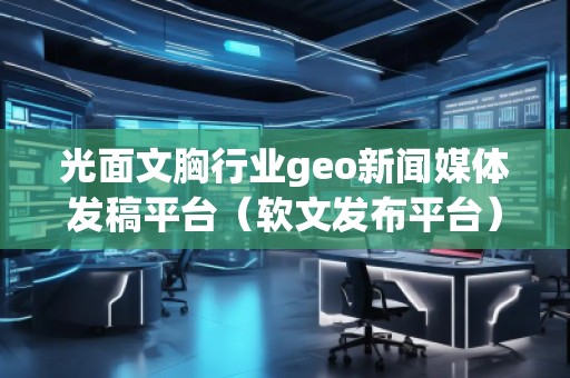 光面文胸行業geo新聞媒體發稿平臺（軟文發布平臺）