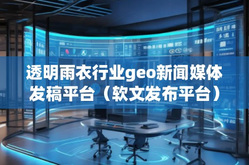 透明雨衣行業geo新聞媒體發稿平臺（軟文發布平臺）
