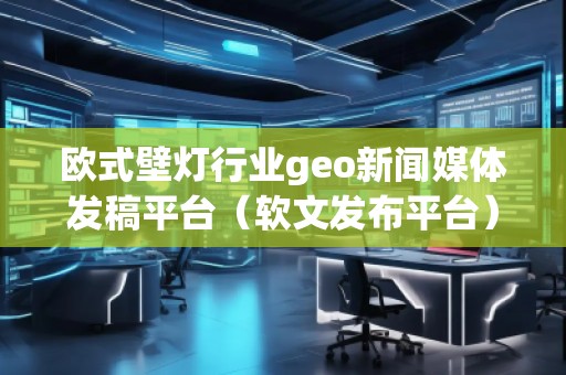 歐式壁燈行業(yè)geo新聞媒體發(fā)稿平臺(tái)（軟文發(fā)布平臺(tái)）