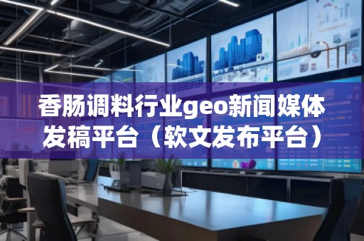 香腸調料行業geo新聞媒體發稿平臺（軟文發布平臺）