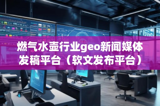 燃氣水壺行業geo新聞媒體發稿平臺（軟文發布平臺）