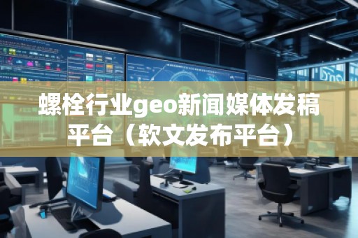 螺栓行業(yè)geo新聞媒體發(fā)稿平臺（軟文發(fā)布平臺）