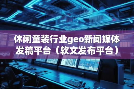 休閑童裝行業(yè)geo新聞媒體發(fā)稿平臺（軟文發(fā)布平臺）
