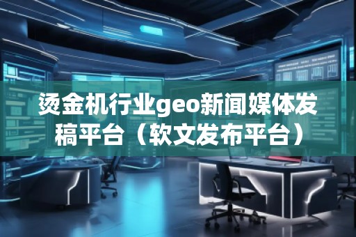 燙金機行業geo新聞媒體發稿平臺（軟文發布平臺）