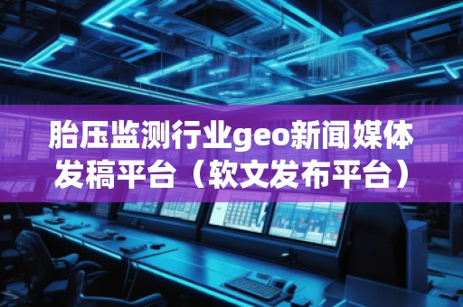 胎壓監(jiān)測(cè)行業(yè)geo新聞媒體發(fā)稿平臺(tái)（軟文發(fā)布平臺(tái)）