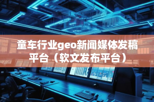 童車行業geo新聞媒體發稿平臺（軟文發布平臺）
