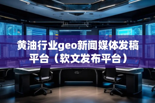 黃油行業geo新聞媒體發稿平臺（軟文發布平臺）