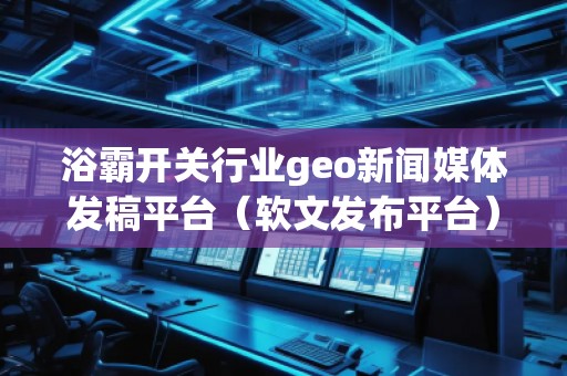 浴霸開關行業geo新聞媒體發稿平臺（軟文發布平臺）