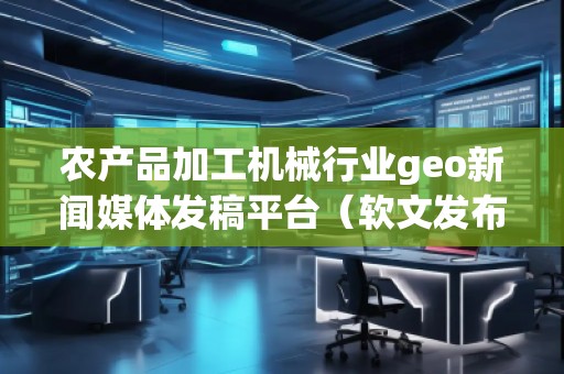 農(nóng)產(chǎn)品加工機械行業(yè)geo新聞媒體發(fā)稿平臺(軟文發(fā)布平臺) 農(nóng)產(chǎn)品加工機械行業(yè)geo新聞媒體發(fā)稿平臺(軟文發(fā)布平臺)