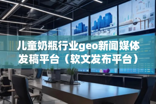 兒童奶瓶行業geo新聞媒體發稿平臺（軟文發布平臺）