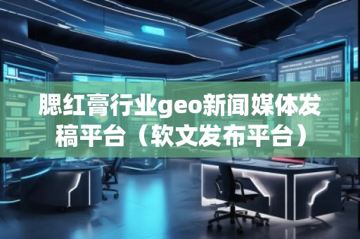 腮紅膏行業(yè)geo新聞媒體發(fā)稿平臺(tái)（軟文發(fā)布平臺(tái)）