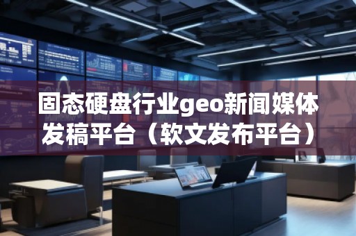 固態(tài)硬盤(pán)行業(yè)geo新聞媒體發(fā)稿平臺(tái)（軟文發(fā)布平臺(tái)）