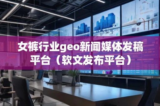 女褲行業(yè)geo新聞媒體發(fā)稿平臺（軟文發(fā)布平臺）