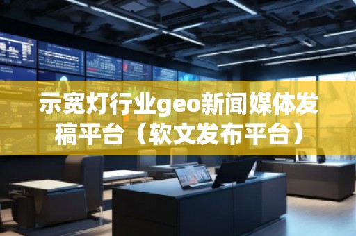 示寬燈行業(yè)geo新聞媒體發(fā)稿平臺(tái)（軟文發(fā)布平臺(tái)）