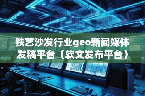 鐵藝沙發行業geo新聞媒體發稿平臺（軟文發布平臺）