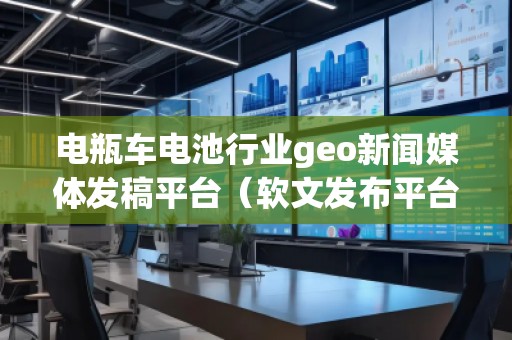 電瓶車電池行業geo新聞媒體發稿平臺（軟文發布平臺）
