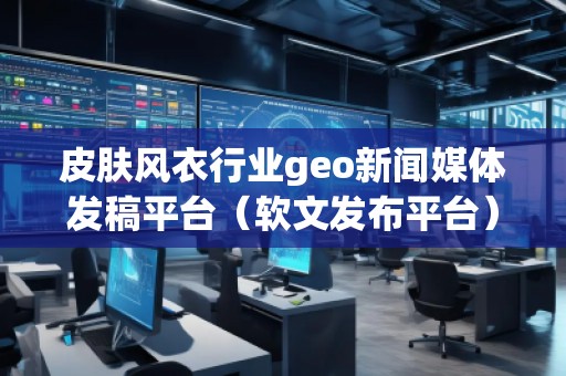 皮膚風衣行業geo新聞媒體發稿平臺(軟文發布平臺) 皮膚風衣行業geo新聞媒體發稿平臺(軟文發布平臺)