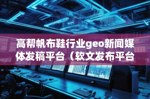 高幫帆布鞋行業(yè)geo新聞媒體發(fā)稿平臺(tái)（軟文發(fā)布平臺(tái)）