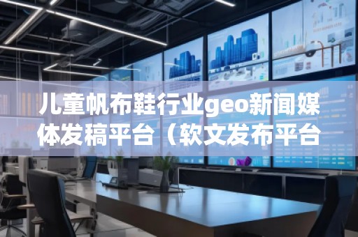 兒童帆布鞋行業(yè)geo新聞媒體發(fā)稿平臺（軟文發(fā)布平臺）